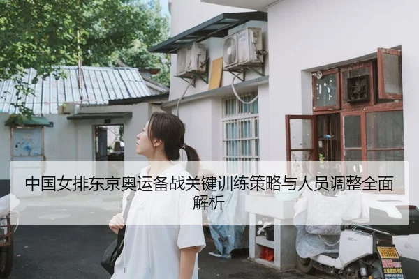 中国女排东京奥运备战关键训练策略与人员调整全面解析